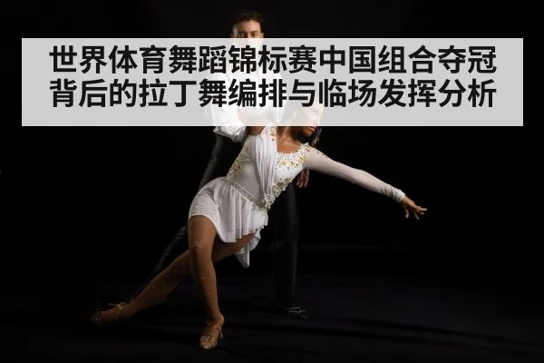 世界体育舞蹈锦标赛中国组合夺冠背后的拉丁舞编排与临场发挥分析（Xingkong yule）