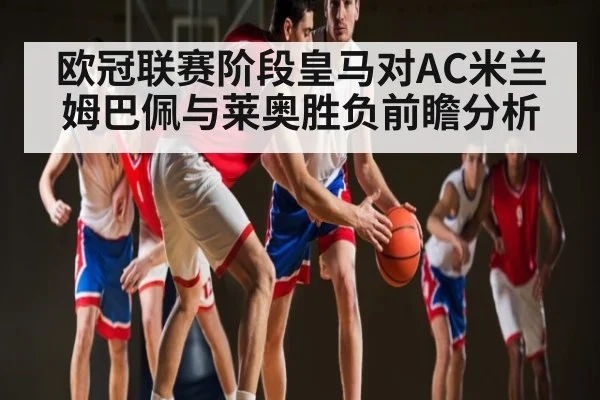 欧冠联赛阶段皇马对AC米兰 姆巴佩与莱奥胜负前瞻分析 | Xingkong yule